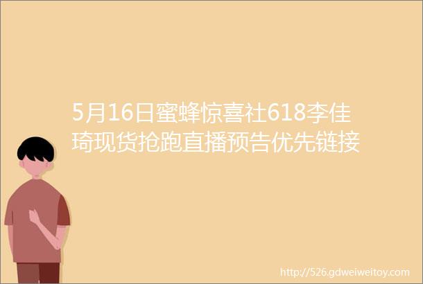 5月16日蜜蜂惊喜社618李佳琦现货抢跑直播预告优先链接