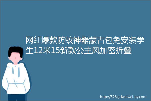 网红爆款防蚊神器蒙古包免安装学生12米15新款公主风加密折叠蚊帐18m床双人家用