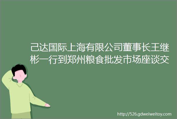 己达国际上海有限公司董事长王继彬一行到郑州粮食批发市场座谈交流